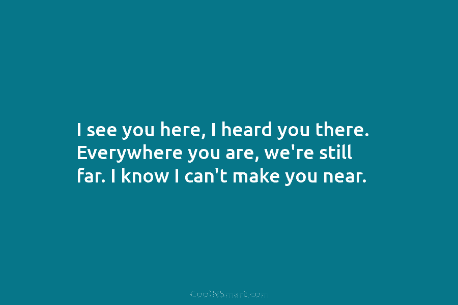 I see you here, I heard you there. Everywhere you are, we’re still far. I...