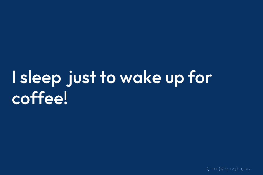 I sleep just to wake up for coffee!