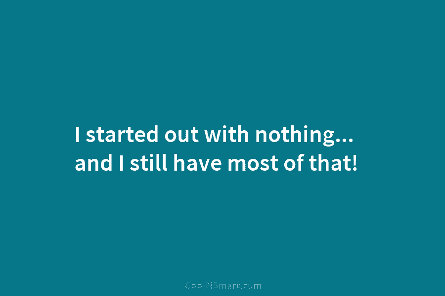 I started out with nothing… and I still have most of that!