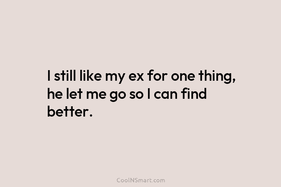 I still like my ex for one thing, he let me go so I can...