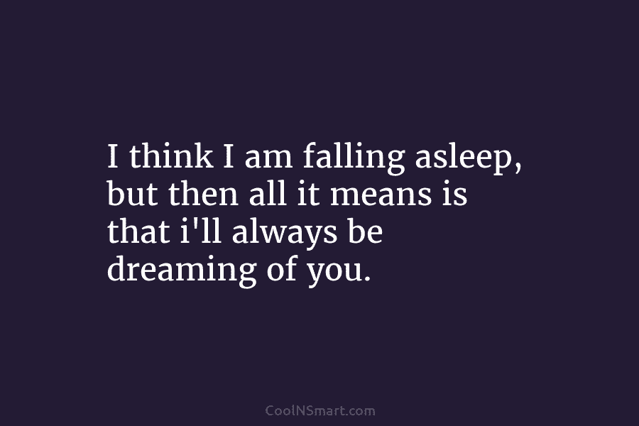 I think I am falling asleep, but then all it means is that i’ll always be dreaming of you.