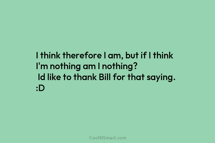 I think therefore I am, but if I think I’m nothing am I nothing? Id...
