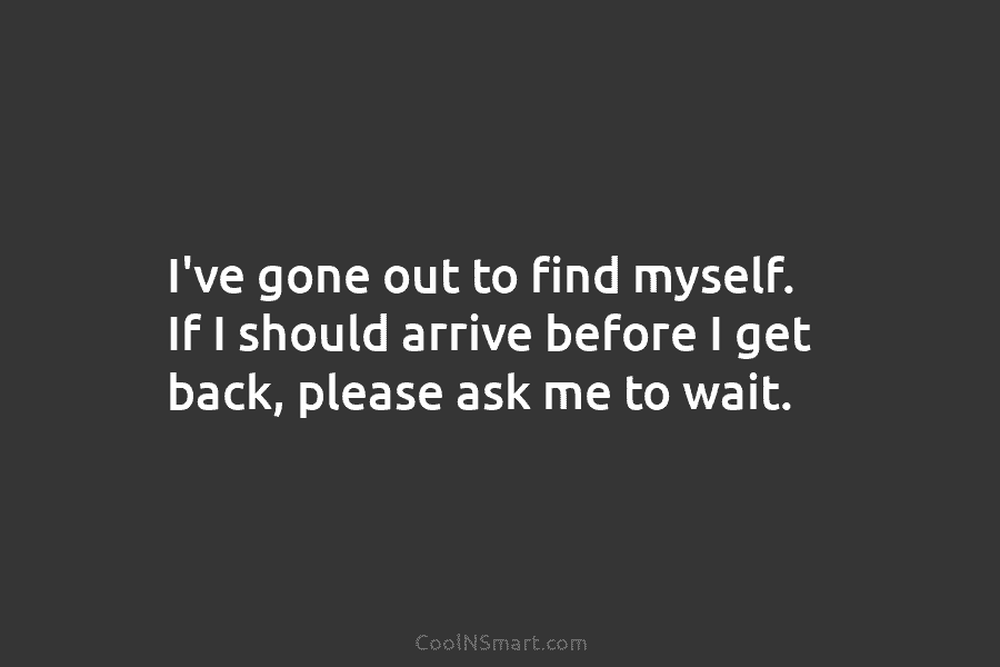 I’ve gone out to find myself. If I should arrive before I get back, please...