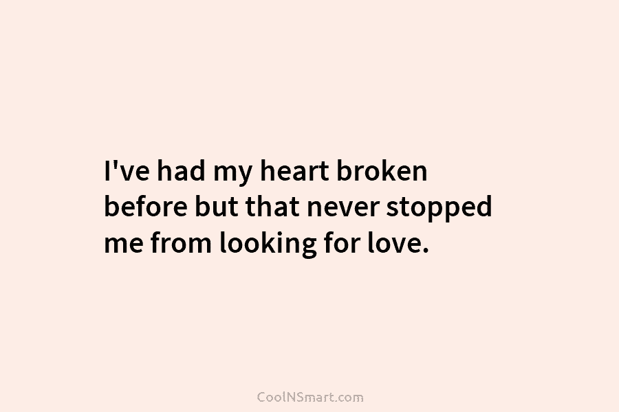 I’ve had my heart broken before but that never stopped me from looking for love.