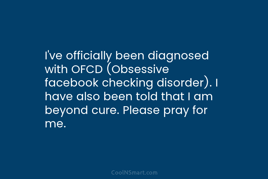 I’ve officially been diagnosed with OFCD (Obsessive facebook checking disorder). I have also been told...