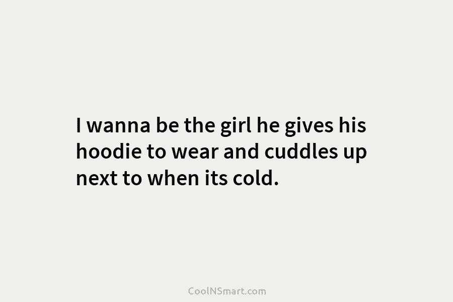 I wanna be the girl he gives his hoodie to wear and cuddles up next to when its cold.