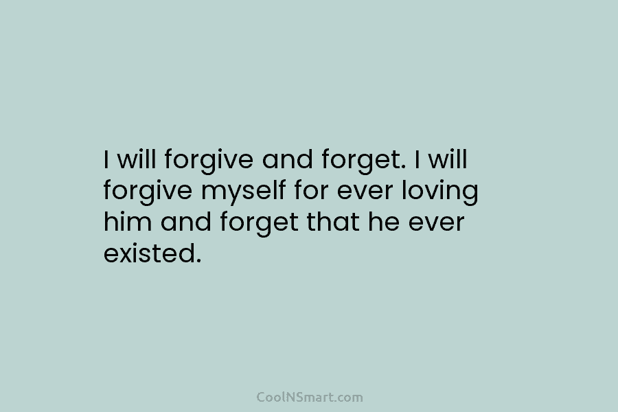 I will forgive and forget. I will forgive myself for ever loving him and forget...