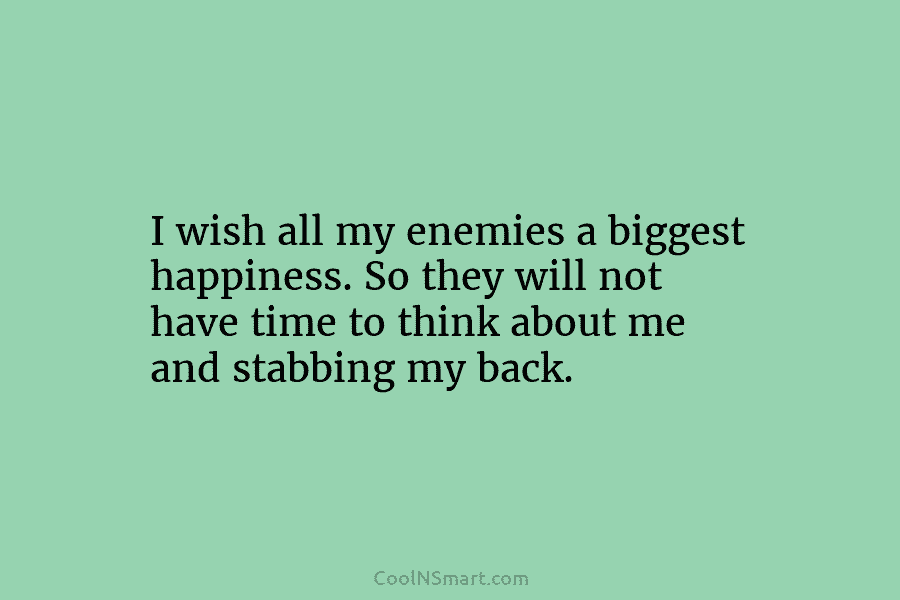 I wish all my enemies a biggest happiness. So they will not have time to...