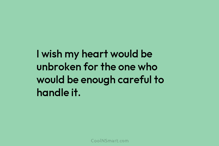 I wish my heart would be unbroken for the one who would be enough careful to handle it.
