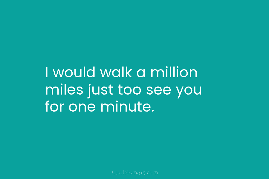 I would walk a million miles just too see you for one minute.