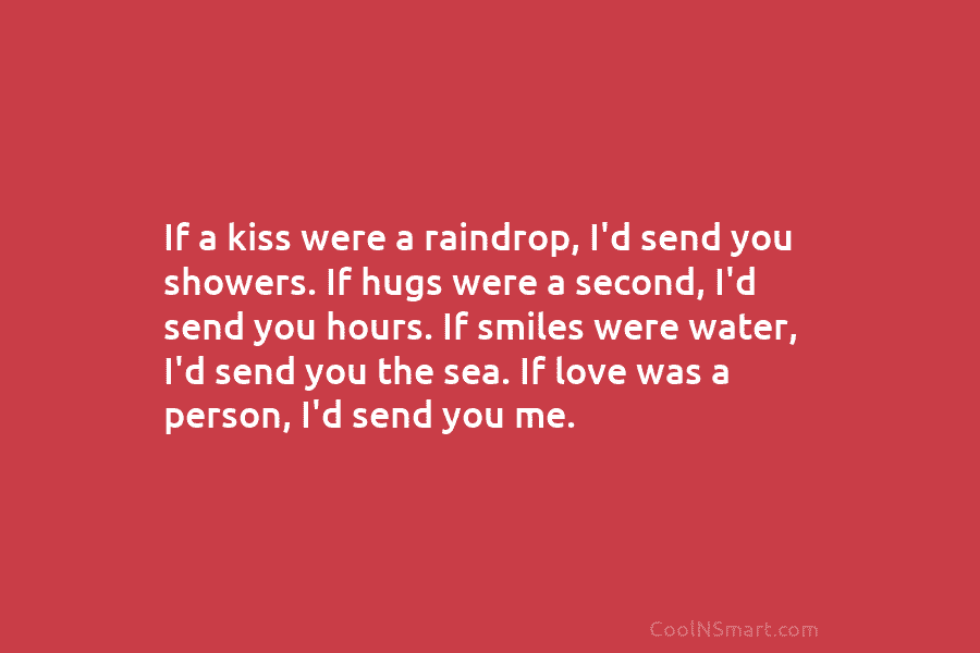 If a kiss were a raindrop, I’d send you showers. If hugs were a second, I’d send you hours. If...
