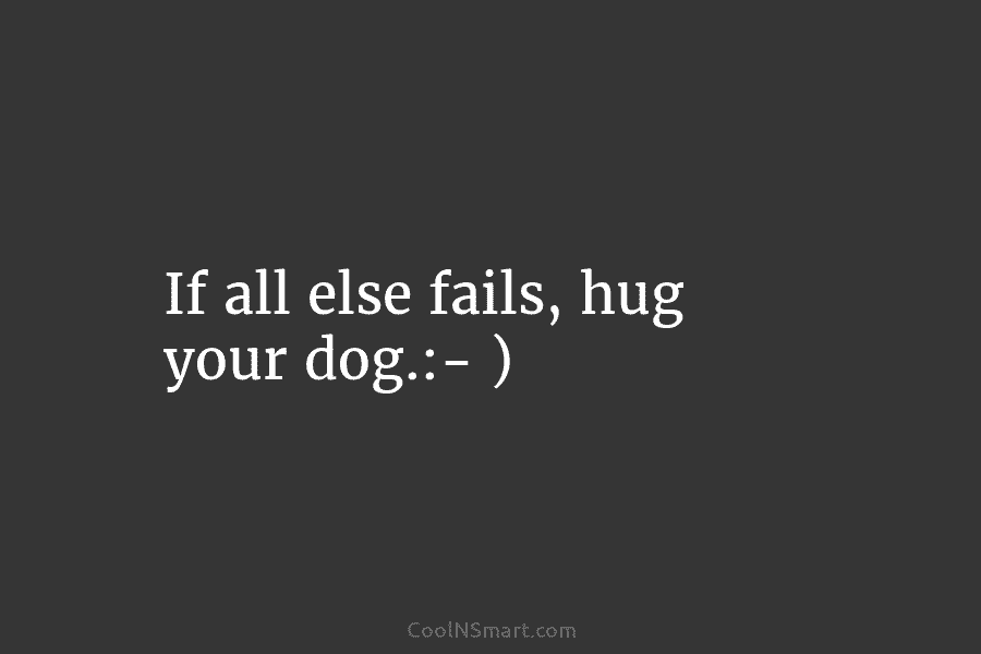 If all else fails, hug your dog.:- )