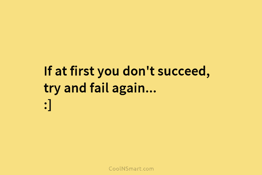 If at first you don’t succeed, try and fail again… :]