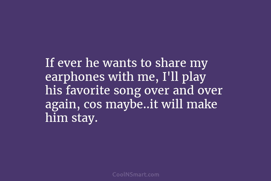 If ever he wants to share my earphones with me, I’ll play his favorite song over and over again, cos...