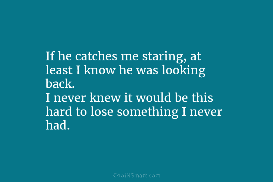 If he catches me staring, at least I know he was looking back. I never knew it would be this...