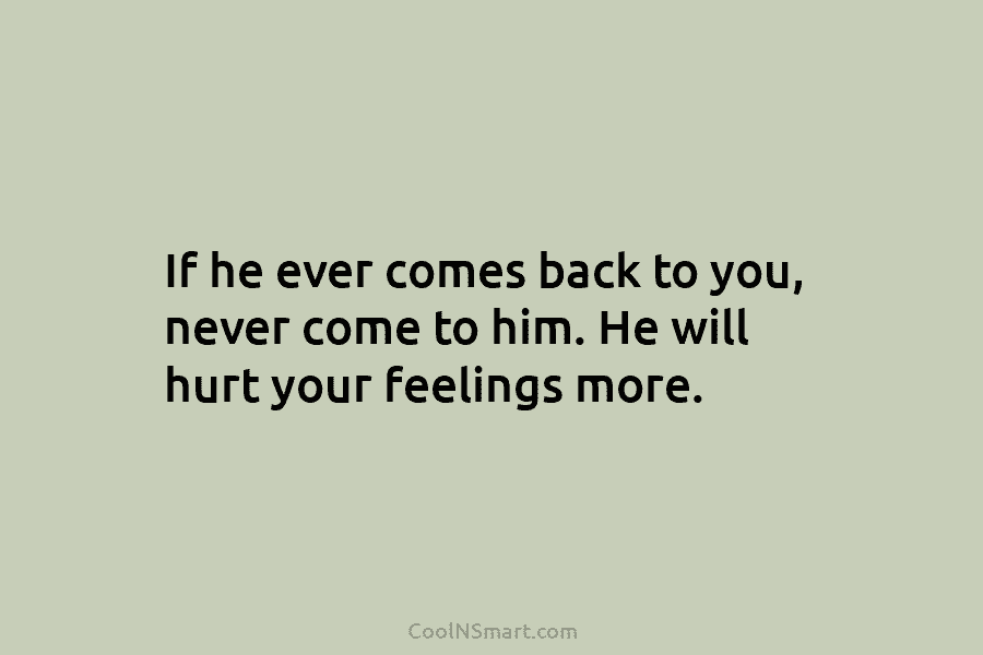 If he ever comes back to you, never come to him. He will hurt your...