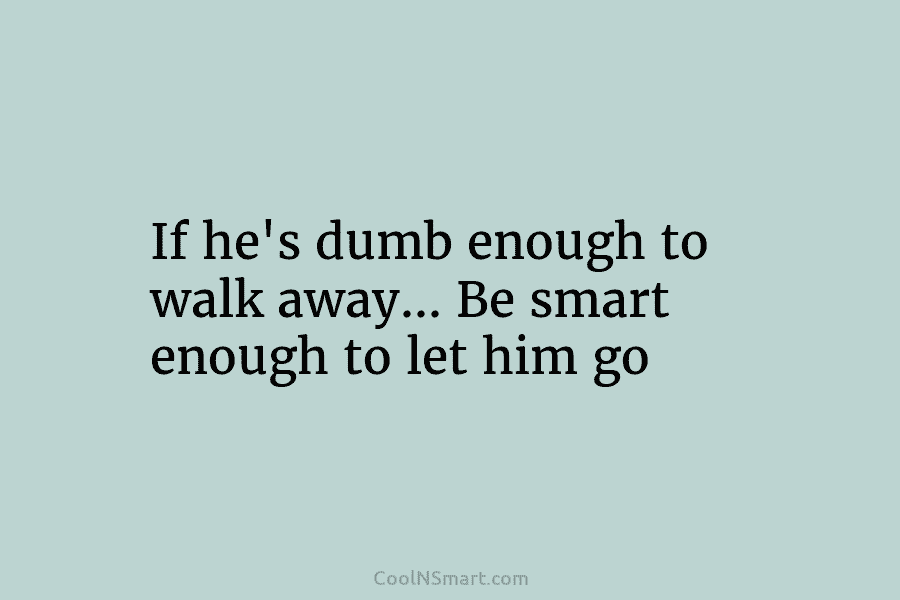 If he’s dumb enough to walk away… Be smart enough to let him go