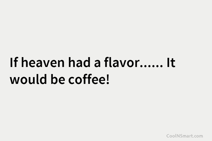 If heaven had a flavor…… It would be coffee!