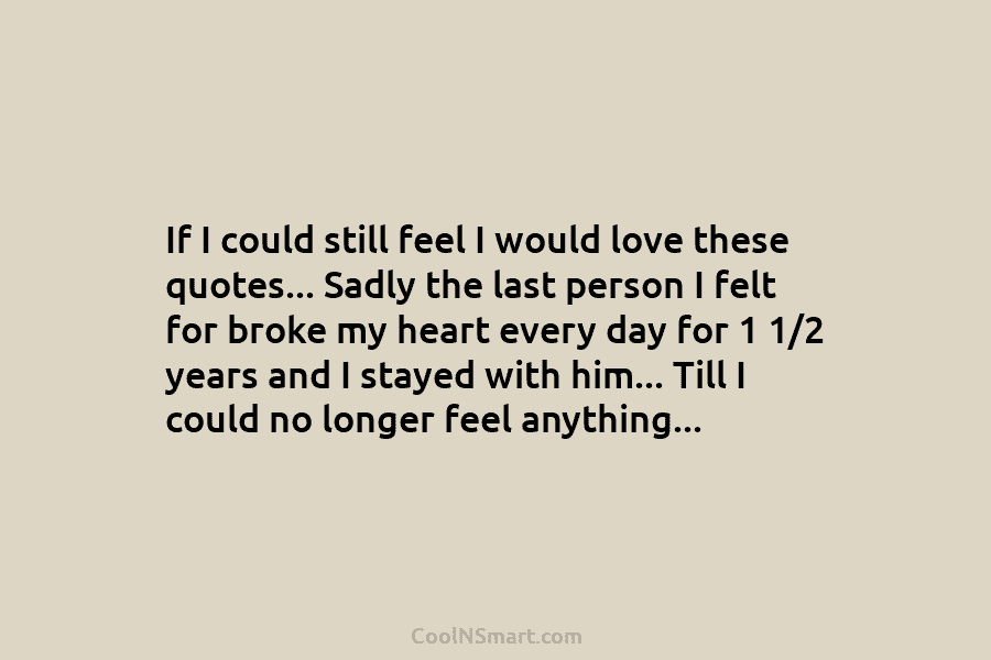 If I could still feel I would love these quotes… Sadly the last person I felt for broke my heart...