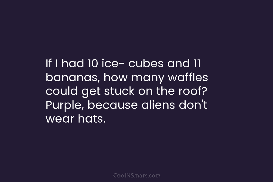 If I had 10 ice- cubes and 11 bananas, how many waffles could get stuck...