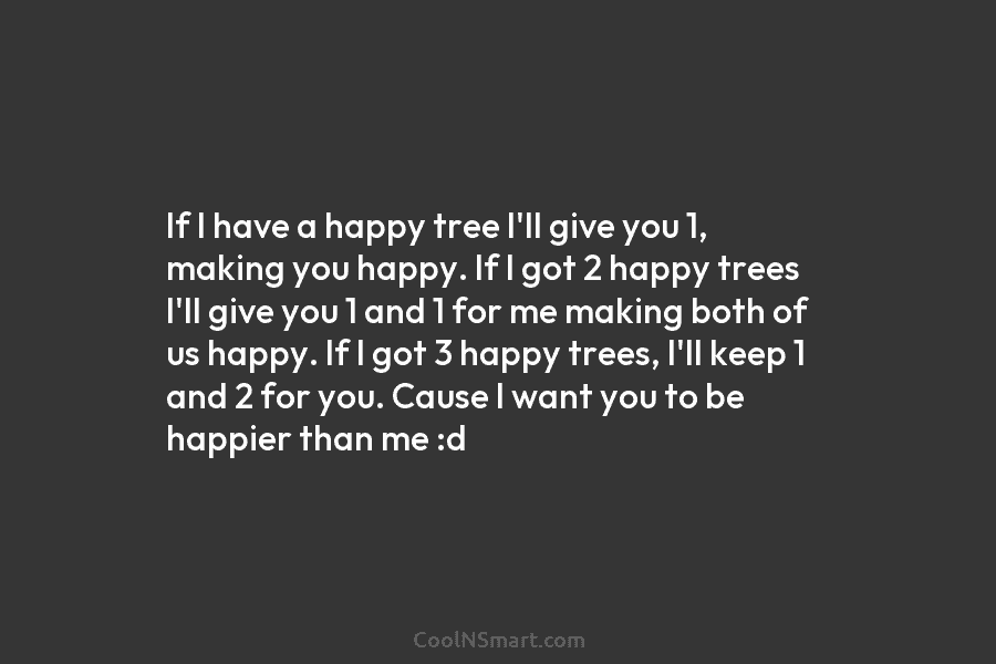 If I have a happy tree I’ll give you 1, making you happy. If I...