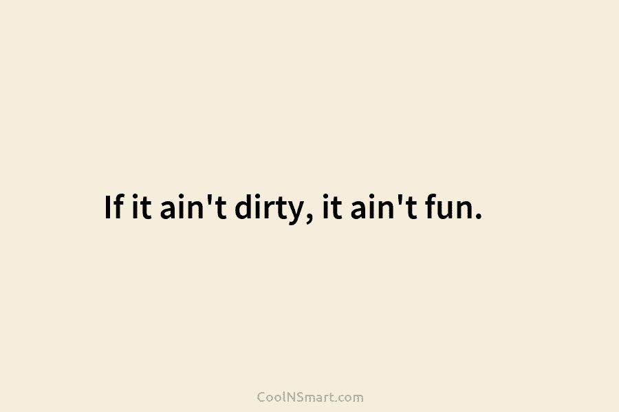 If it ain’t dirty, it ain’t fun.