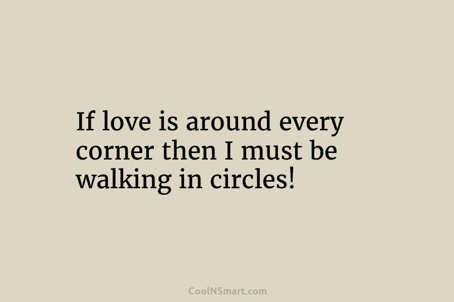 If love is around every corner then I must be walking in circles!