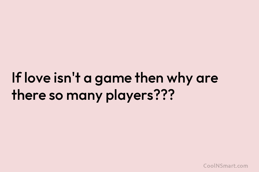 If love isn’t a game then why are there so many players???