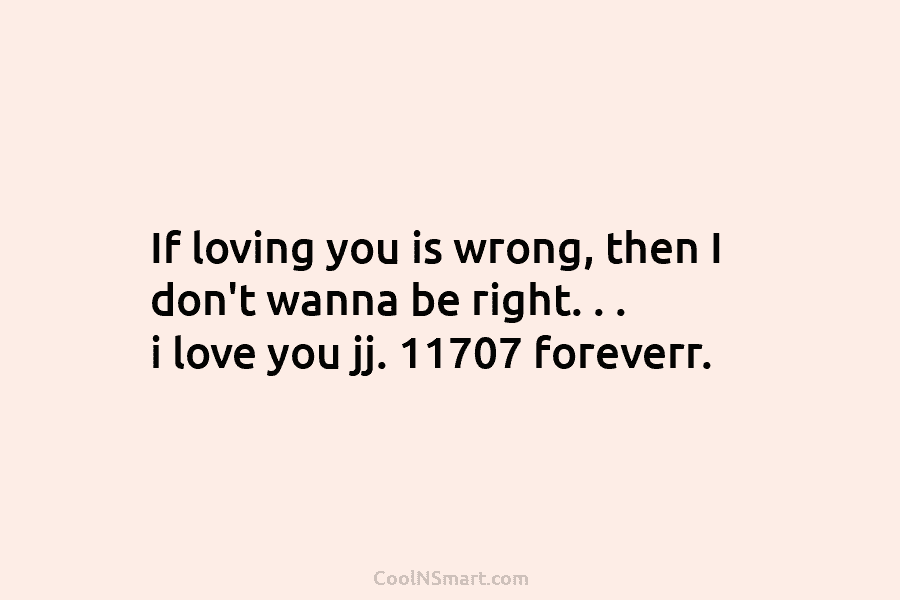 If loving you is wrong, then I don’t wanna be right. . . i love you jj. 11707 foreverr.