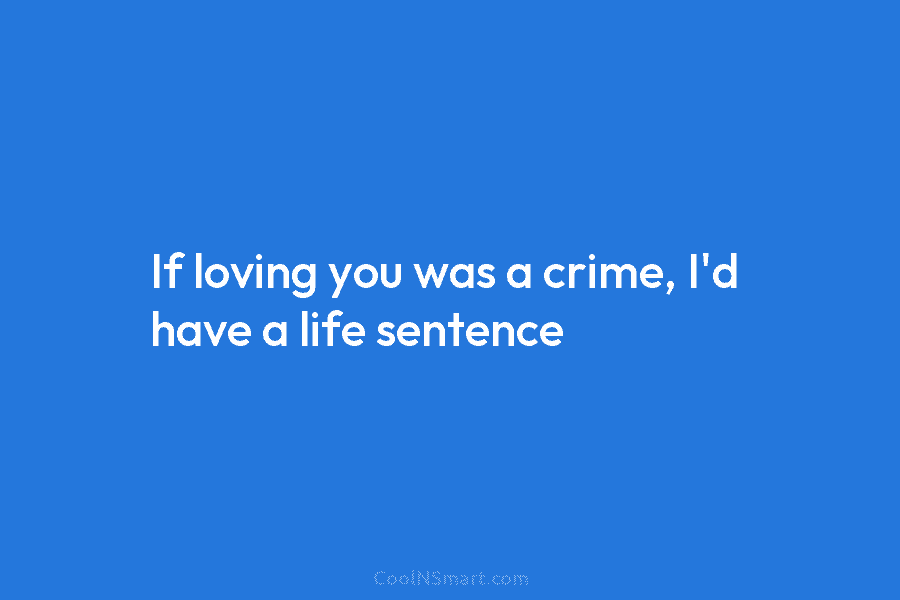 If loving you was a crime, I’d have a life sentence