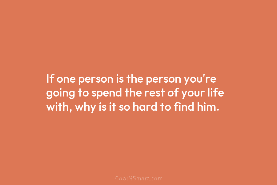 If one person is the person you’re going to spend the rest of your life with, why is it so...