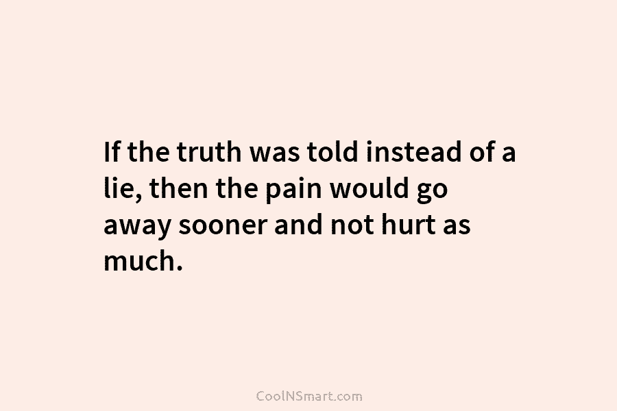 If the truth was told instead of a lie, then the pain would go away sooner and not hurt as...