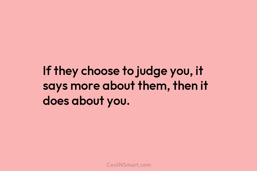 If they choose to judge you, it says more about them, then it does about you.