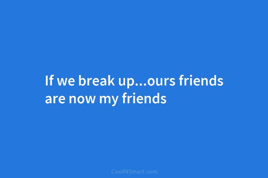 If we break up…ours friends are now my friends