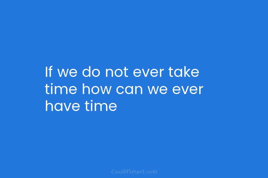If we do not ever take time how can we ever have time