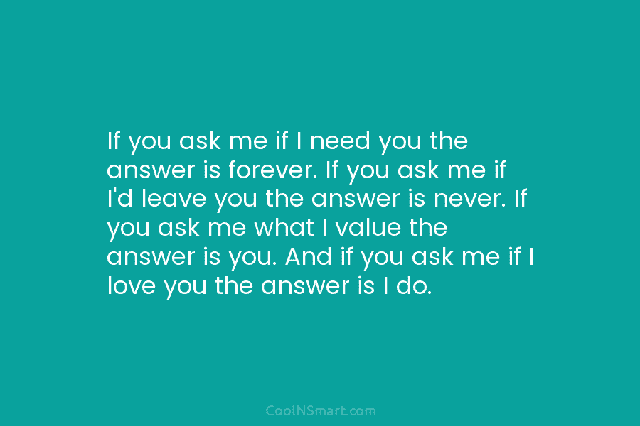 If you ask me if I need you the answer is forever. If you ask me if I’d leave you...