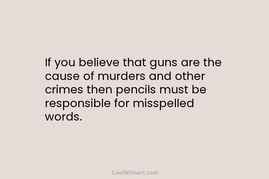 If you believe that guns are the cause of murders and other crimes then pencils...