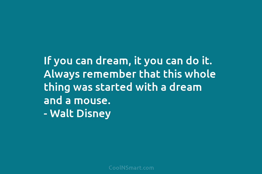 If you can dream, it you can do it. Always remember that this whole thing was started with a dream...