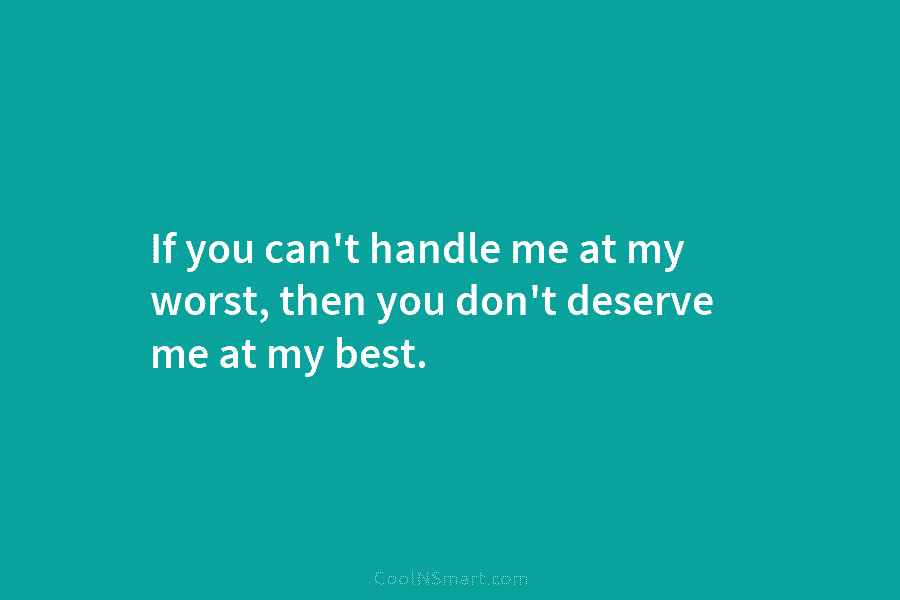 If you can’t handle me at my worst, then you don’t deserve me at my...