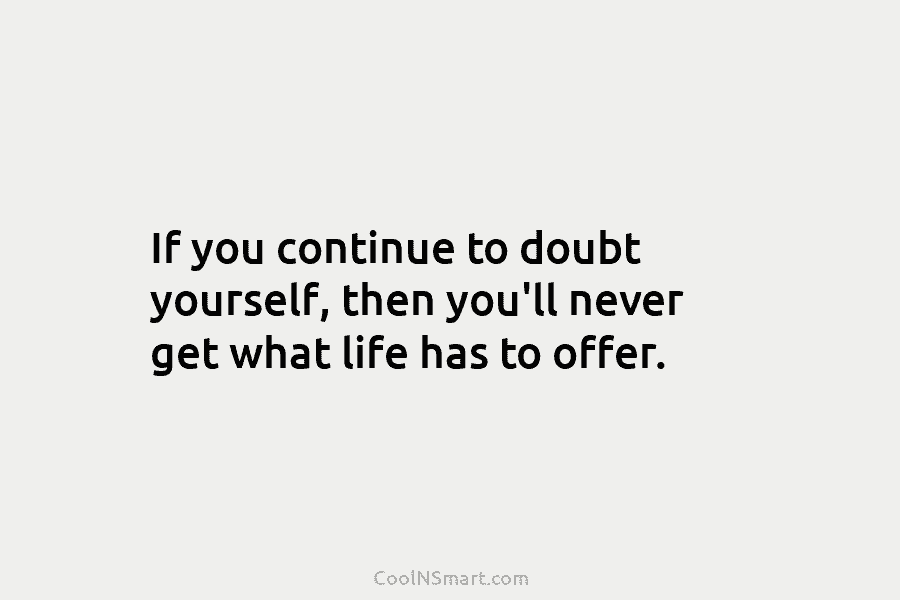 If you continue to doubt yourself, then you’ll never get what life has to offer.