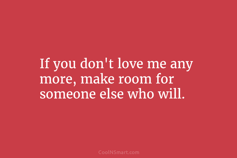 If you don’t love me any more, make room for someone else who will.