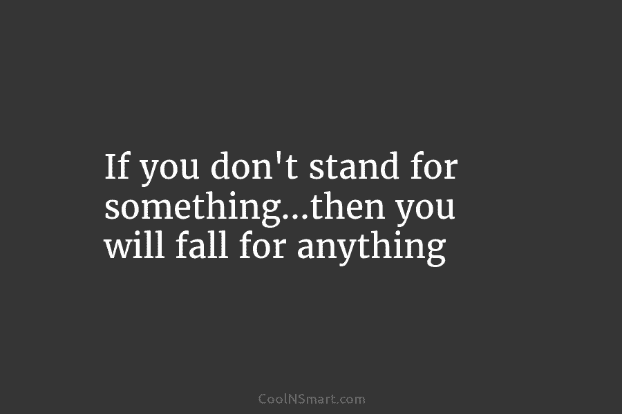 If you don’t stand for something…then you will fall for anything