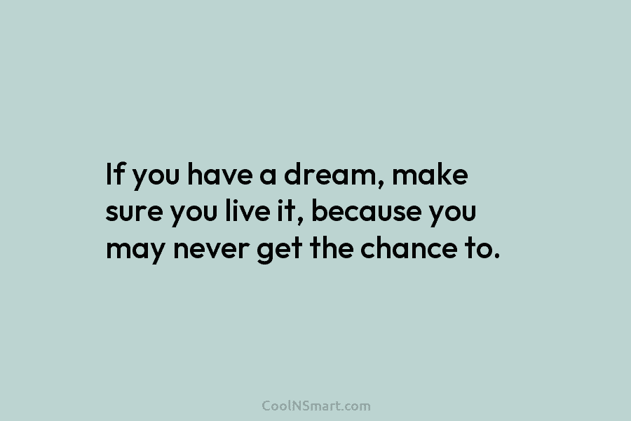 If you have a dream, make sure you live it, because you may never get the chance to.