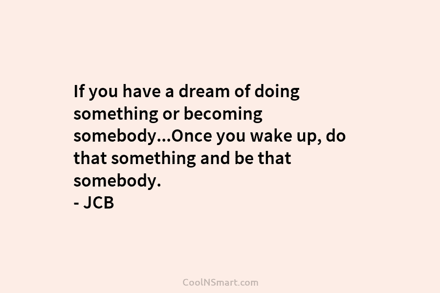 If you have a dream of doing something or becoming somebody…Once you wake up, do that something and be that...