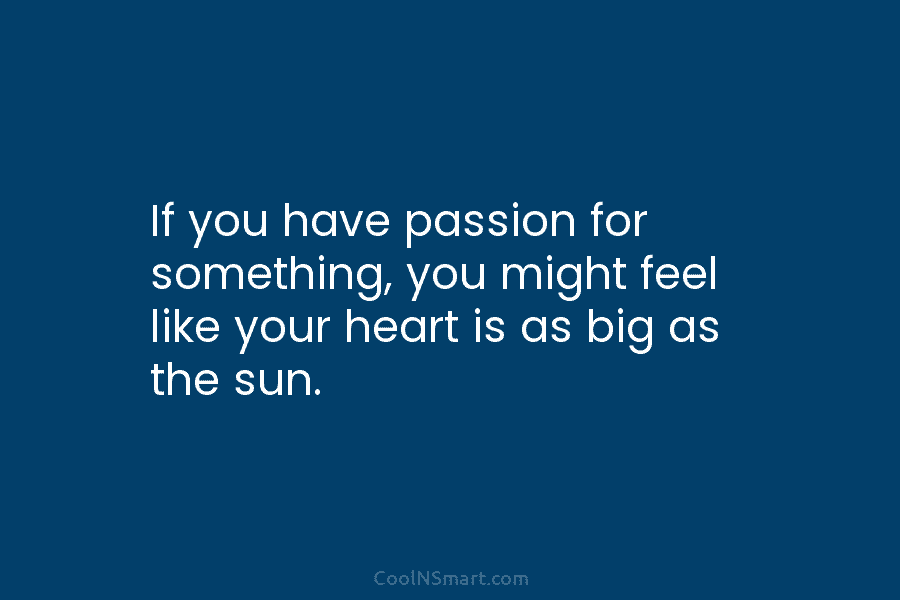 If you have passion for something, you might feel like your heart is as big...