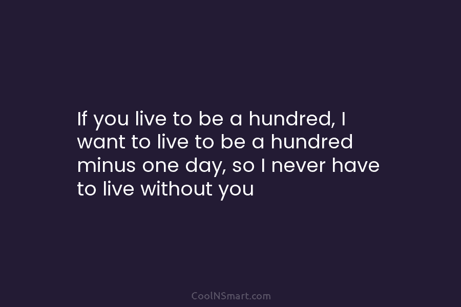 If you live to be a hundred, I want to live to be a hundred minus one day, so I...