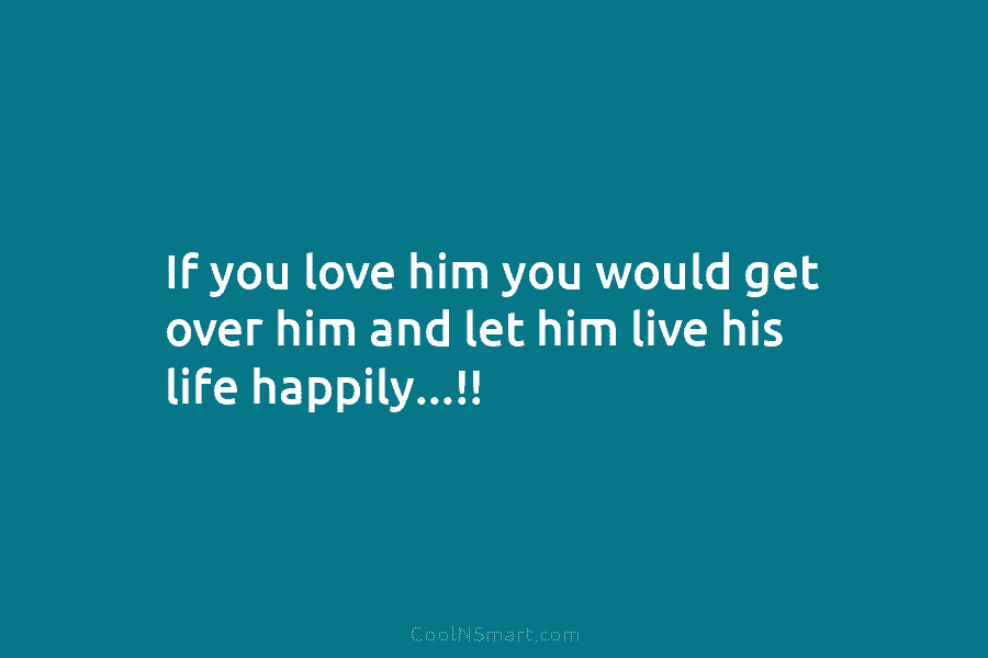 If you love him you would get over him and let him live his life...