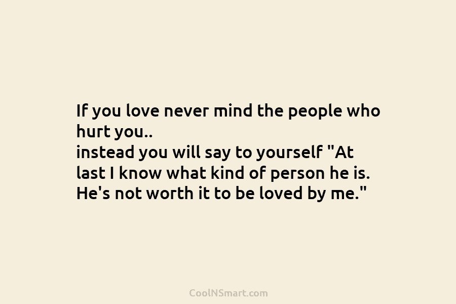 If you love never mind the people who hurt you.. instead you will say to yourself “At last I know...