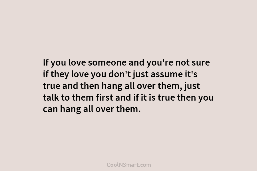 If you love someone and you’re not sure if they love you don’t just assume it’s true and then hang...