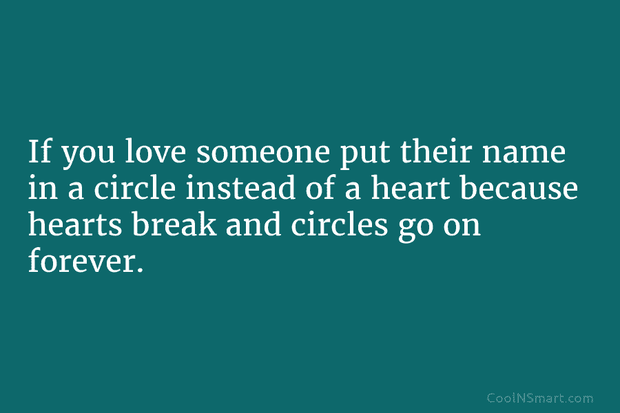 If you love someone put their name in a circle instead of a heart because hearts break and circles go...